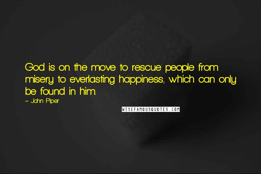 John Piper Quotes: God is on the move to rescue people from misery to everlasting happiness, which can only be found in him.