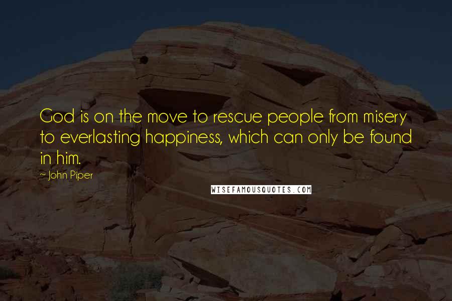 John Piper Quotes: God is on the move to rescue people from misery to everlasting happiness, which can only be found in him.