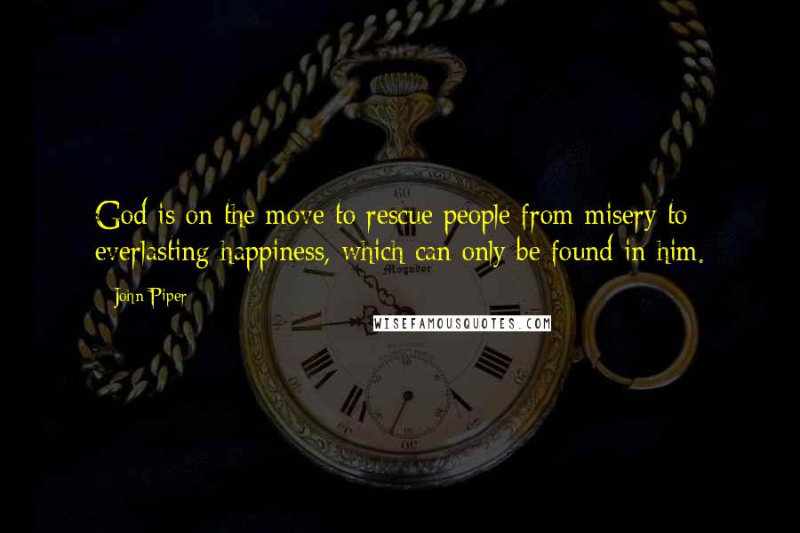John Piper Quotes: God is on the move to rescue people from misery to everlasting happiness, which can only be found in him.