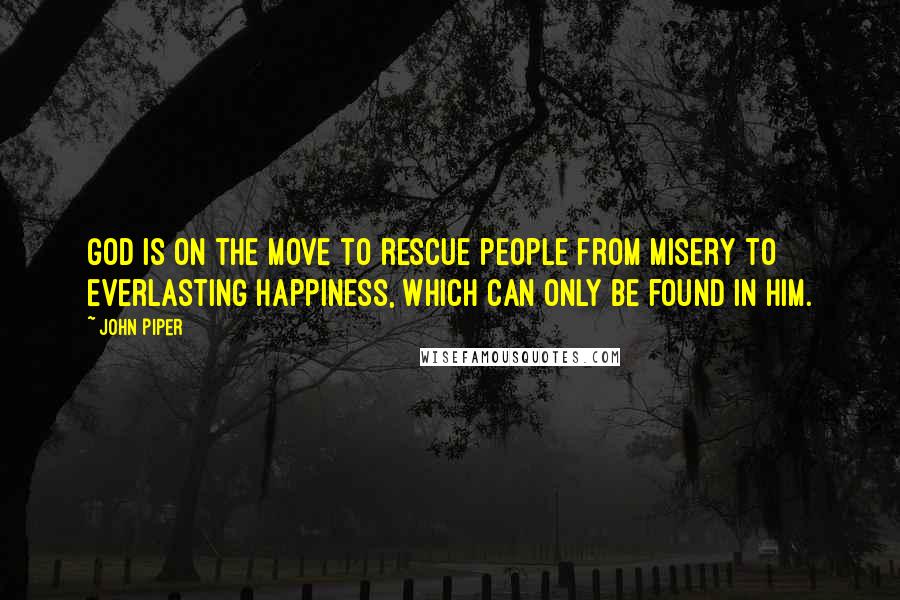 John Piper Quotes: God is on the move to rescue people from misery to everlasting happiness, which can only be found in him.