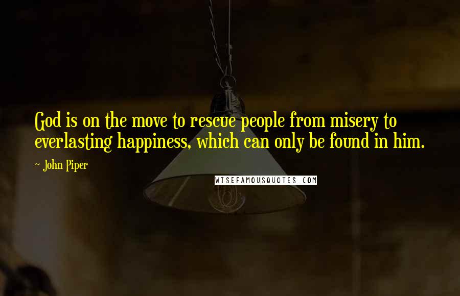 John Piper Quotes: God is on the move to rescue people from misery to everlasting happiness, which can only be found in him.