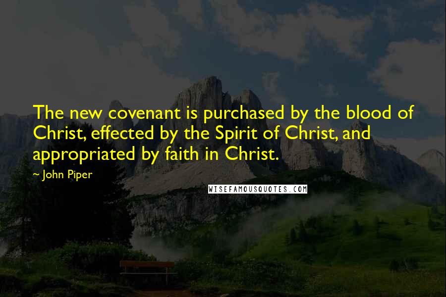 John Piper Quotes: The new covenant is purchased by the blood of Christ, effected by the Spirit of Christ, and appropriated by faith in Christ.