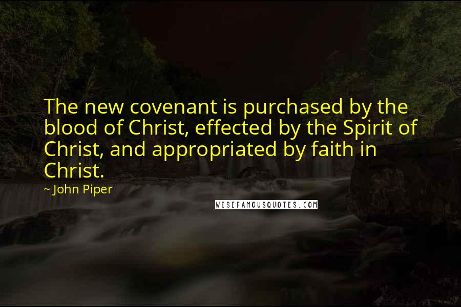 John Piper Quotes: The new covenant is purchased by the blood of Christ, effected by the Spirit of Christ, and appropriated by faith in Christ.