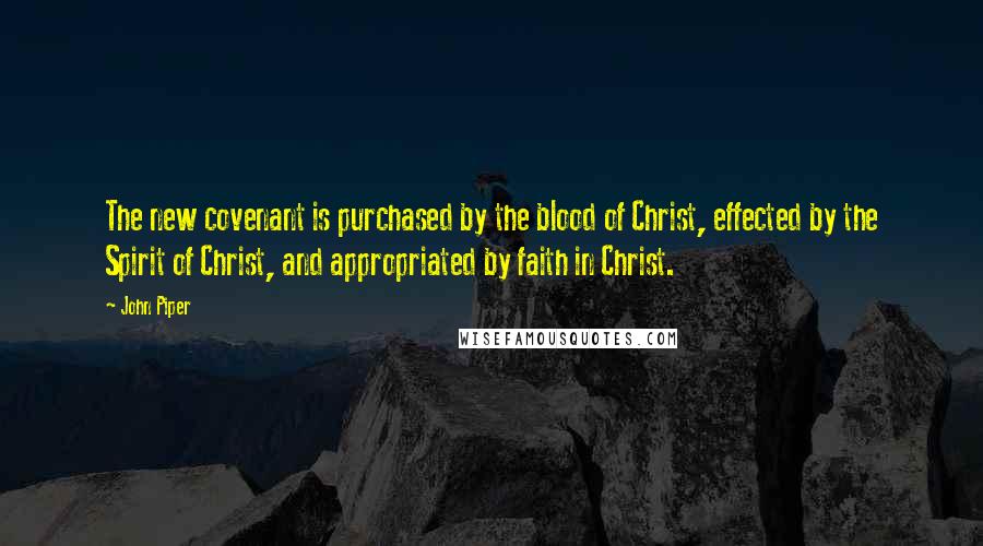John Piper Quotes: The new covenant is purchased by the blood of Christ, effected by the Spirit of Christ, and appropriated by faith in Christ.