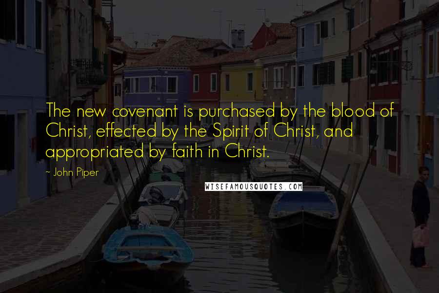John Piper Quotes: The new covenant is purchased by the blood of Christ, effected by the Spirit of Christ, and appropriated by faith in Christ.