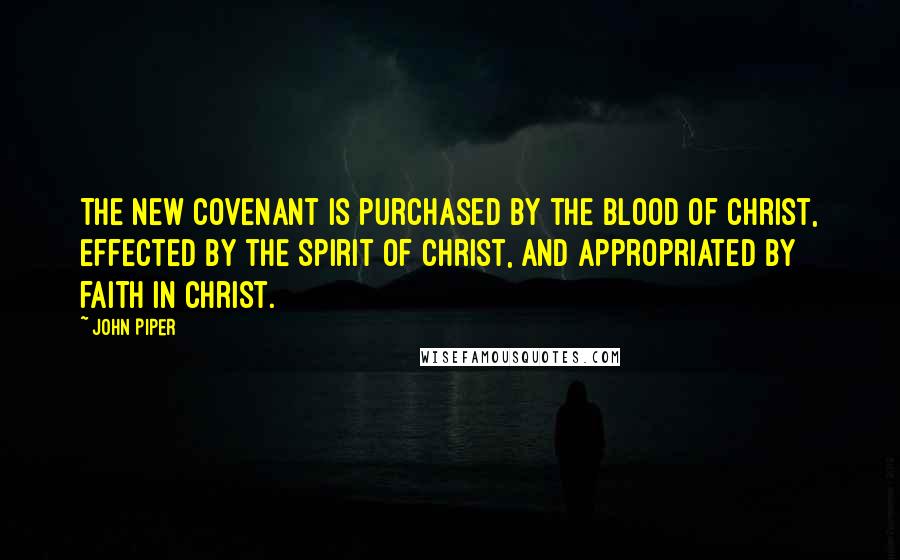 John Piper Quotes: The new covenant is purchased by the blood of Christ, effected by the Spirit of Christ, and appropriated by faith in Christ.