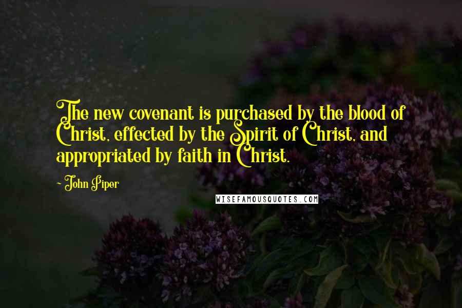 John Piper Quotes: The new covenant is purchased by the blood of Christ, effected by the Spirit of Christ, and appropriated by faith in Christ.