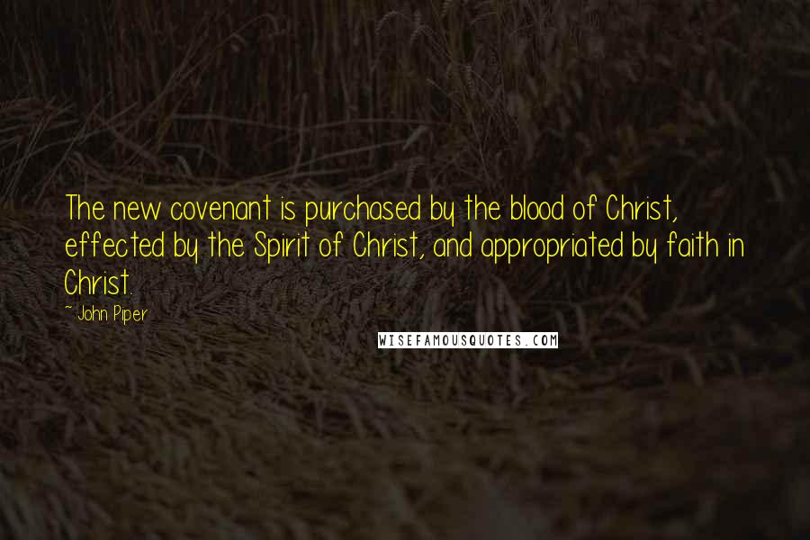 John Piper Quotes: The new covenant is purchased by the blood of Christ, effected by the Spirit of Christ, and appropriated by faith in Christ.