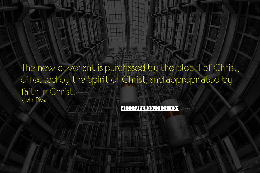 John Piper Quotes: The new covenant is purchased by the blood of Christ, effected by the Spirit of Christ, and appropriated by faith in Christ.
