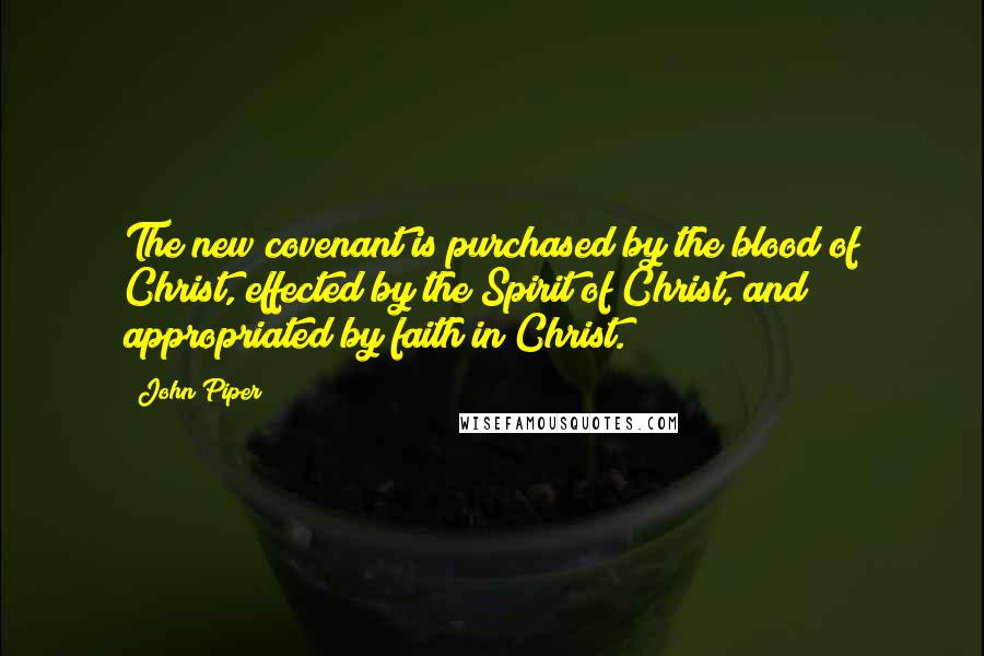 John Piper Quotes: The new covenant is purchased by the blood of Christ, effected by the Spirit of Christ, and appropriated by faith in Christ.