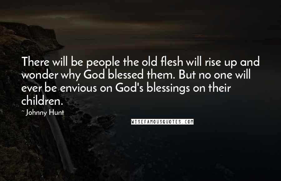 Johnny Hunt Quotes: There will be people the old flesh will rise up and wonder why God blessed them. But no one will ever be envious on God's blessings on their children.