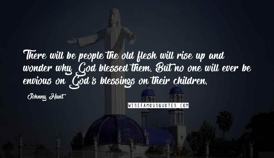 Johnny Hunt Quotes: There will be people the old flesh will rise up and wonder why God blessed them. But no one will ever be envious on God's blessings on their children.