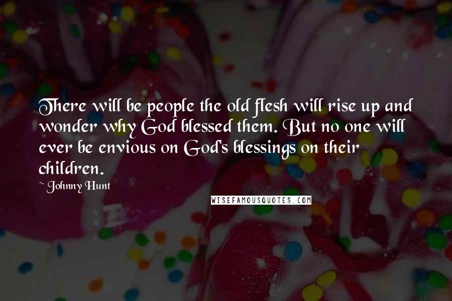 Johnny Hunt Quotes: There will be people the old flesh will rise up and wonder why God blessed them. But no one will ever be envious on God's blessings on their children.