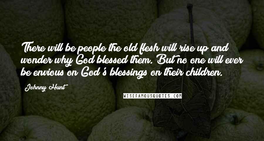 Johnny Hunt Quotes: There will be people the old flesh will rise up and wonder why God blessed them. But no one will ever be envious on God's blessings on their children.