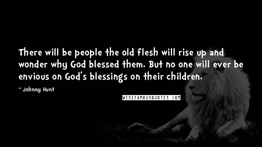 Johnny Hunt Quotes: There will be people the old flesh will rise up and wonder why God blessed them. But no one will ever be envious on God's blessings on their children.