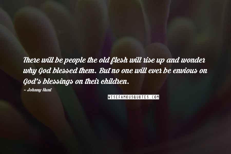 Johnny Hunt Quotes: There will be people the old flesh will rise up and wonder why God blessed them. But no one will ever be envious on God's blessings on their children.