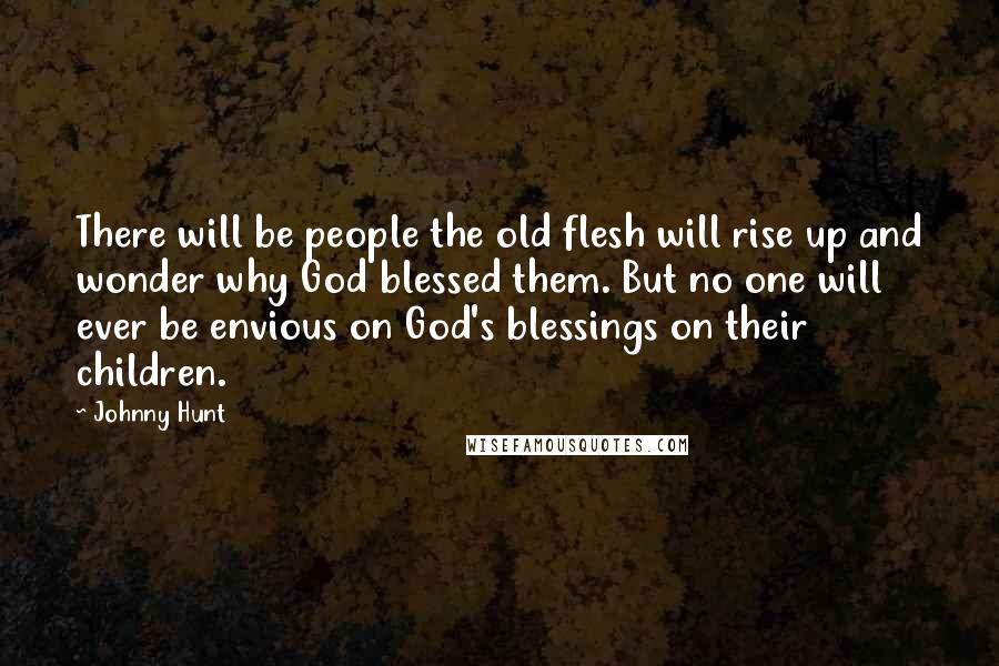 Johnny Hunt Quotes: There will be people the old flesh will rise up and wonder why God blessed them. But no one will ever be envious on God's blessings on their children.