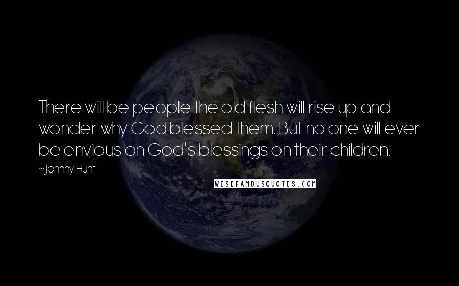 Johnny Hunt Quotes: There will be people the old flesh will rise up and wonder why God blessed them. But no one will ever be envious on God's blessings on their children.