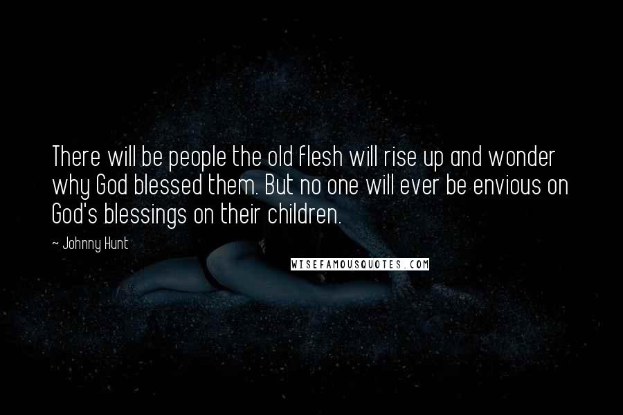 Johnny Hunt Quotes: There will be people the old flesh will rise up and wonder why God blessed them. But no one will ever be envious on God's blessings on their children.