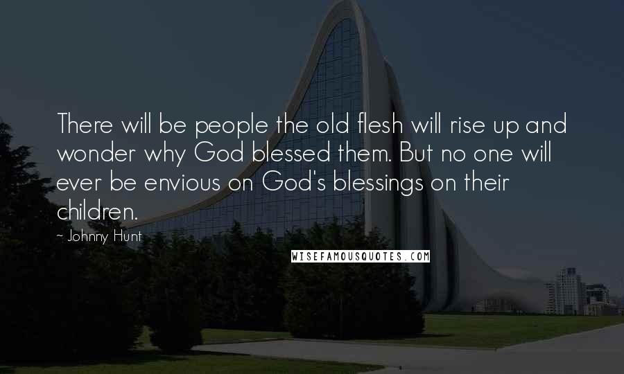 Johnny Hunt Quotes: There will be people the old flesh will rise up and wonder why God blessed them. But no one will ever be envious on God's blessings on their children.