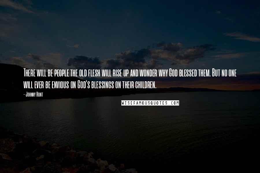 Johnny Hunt Quotes: There will be people the old flesh will rise up and wonder why God blessed them. But no one will ever be envious on God's blessings on their children.