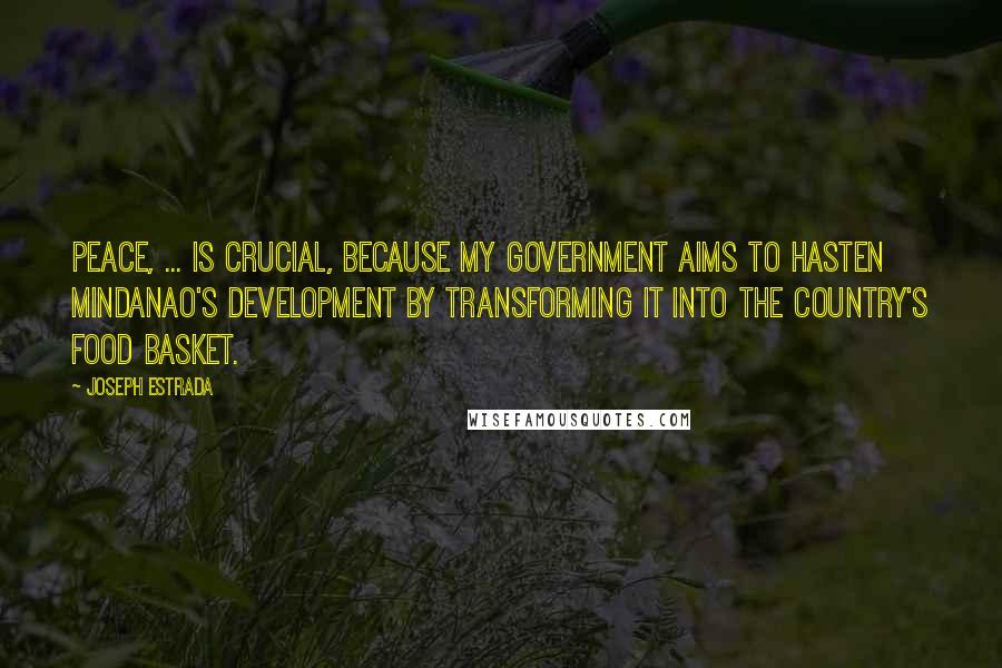Joseph Estrada Quotes: Peace, ... is crucial, because my government aims to hasten Mindanao's development by transforming it into the country's food basket.