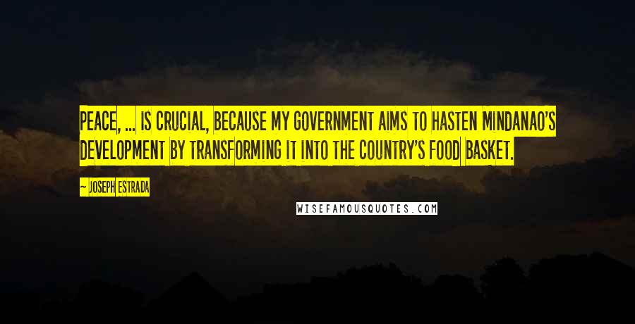 Joseph Estrada Quotes: Peace, ... is crucial, because my government aims to hasten Mindanao's development by transforming it into the country's food basket.