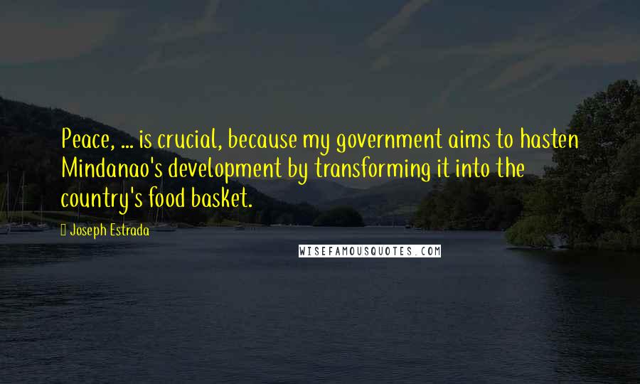Joseph Estrada Quotes: Peace, ... is crucial, because my government aims to hasten Mindanao's development by transforming it into the country's food basket.