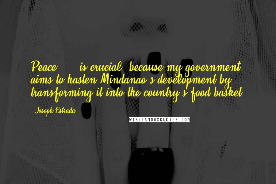Joseph Estrada Quotes: Peace, ... is crucial, because my government aims to hasten Mindanao's development by transforming it into the country's food basket.