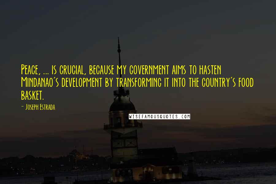 Joseph Estrada Quotes: Peace, ... is crucial, because my government aims to hasten Mindanao's development by transforming it into the country's food basket.