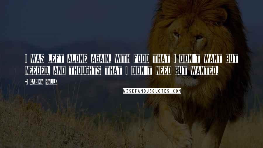 Karina Halle Quotes: I was left alone again, with food that I didn't want but needed, and thoughts that I didn't need but wanted.