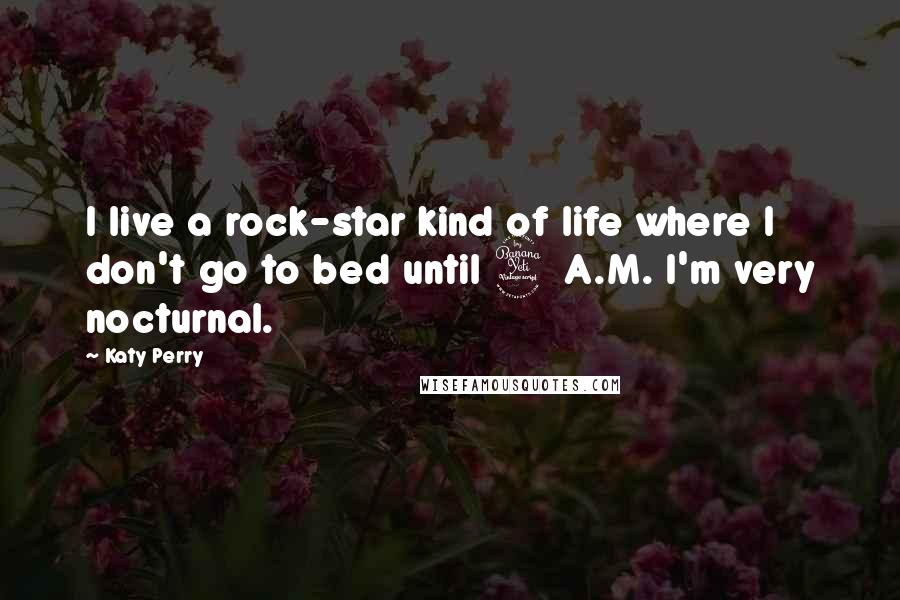 Katy Perry Quotes: I live a rock-star kind of life where I don't go to bed until 4 A.M. I'm very nocturnal.