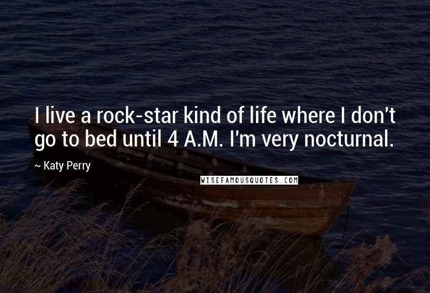 Katy Perry Quotes: I live a rock-star kind of life where I don't go to bed until 4 A.M. I'm very nocturnal.