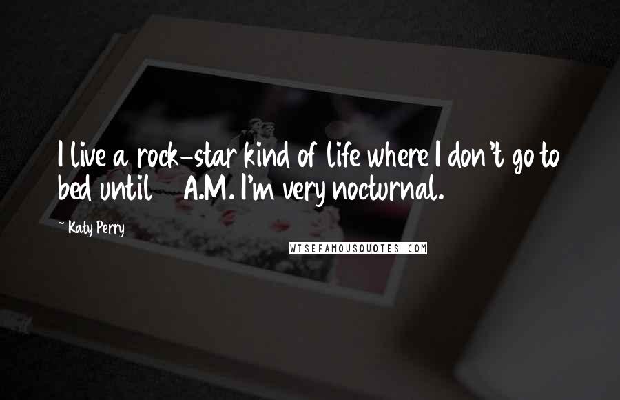 Katy Perry Quotes: I live a rock-star kind of life where I don't go to bed until 4 A.M. I'm very nocturnal.