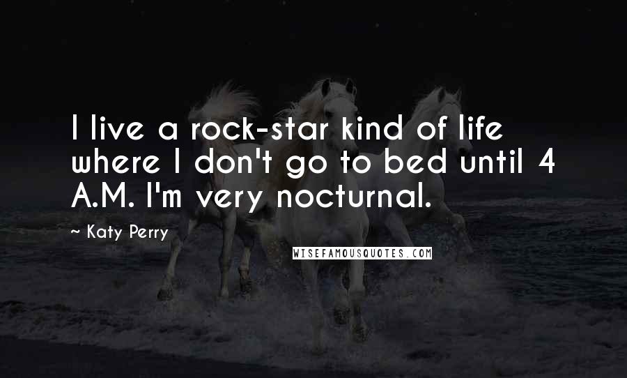 Katy Perry Quotes: I live a rock-star kind of life where I don't go to bed until 4 A.M. I'm very nocturnal.