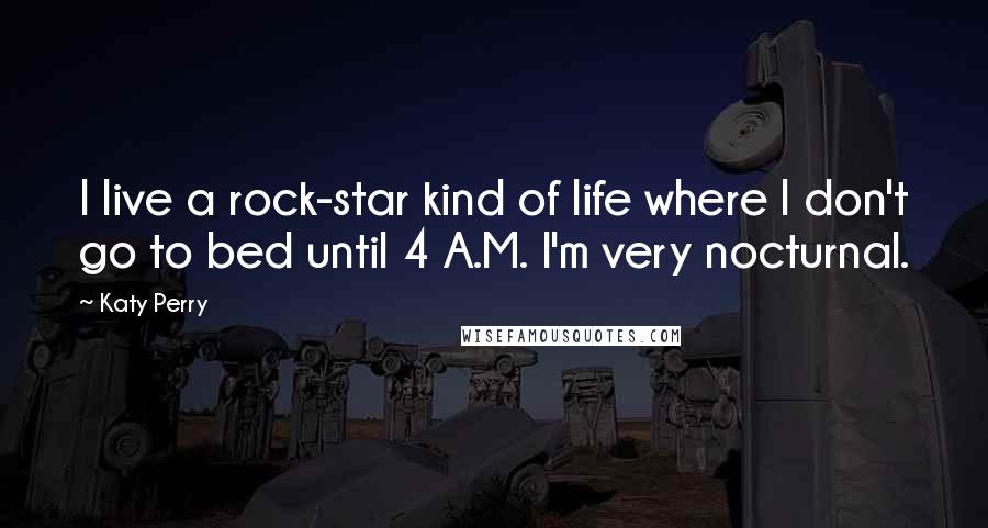 Katy Perry Quotes: I live a rock-star kind of life where I don't go to bed until 4 A.M. I'm very nocturnal.