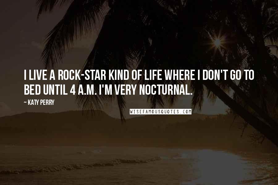 Katy Perry Quotes: I live a rock-star kind of life where I don't go to bed until 4 A.M. I'm very nocturnal.