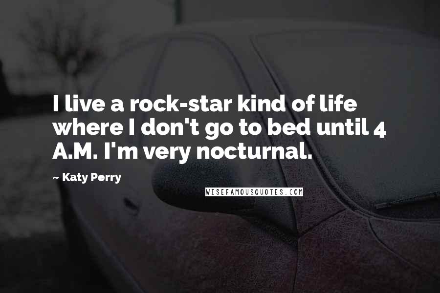 Katy Perry Quotes: I live a rock-star kind of life where I don't go to bed until 4 A.M. I'm very nocturnal.