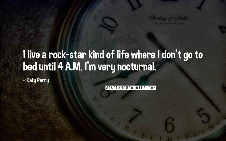 Katy Perry Quotes: I live a rock-star kind of life where I don't go to bed until 4 A.M. I'm very nocturnal.
