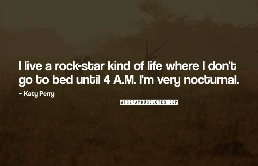 Katy Perry Quotes: I live a rock-star kind of life where I don't go to bed until 4 A.M. I'm very nocturnal.