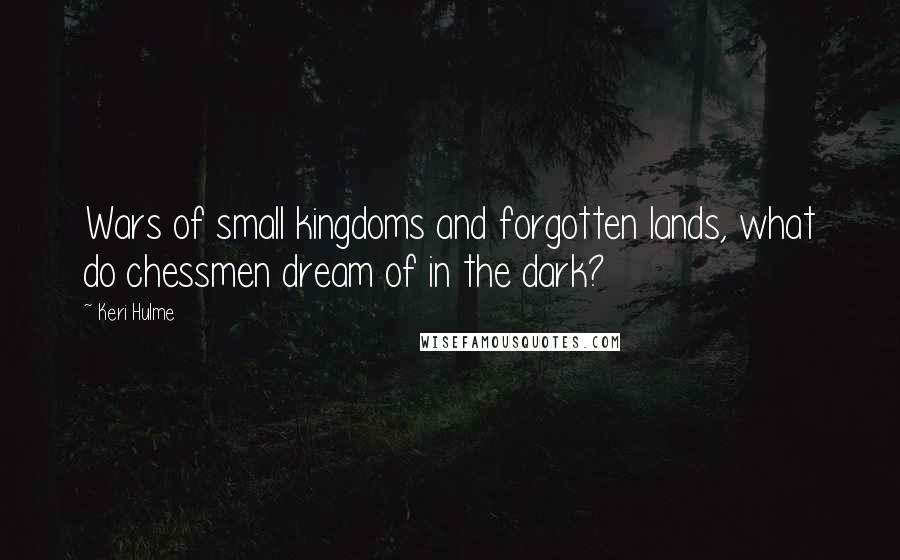 Keri Hulme Quotes: Wars of small kingdoms and forgotten lands, what do chessmen dream of in the dark?
