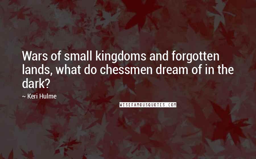 Keri Hulme Quotes: Wars of small kingdoms and forgotten lands, what do chessmen dream of in the dark?