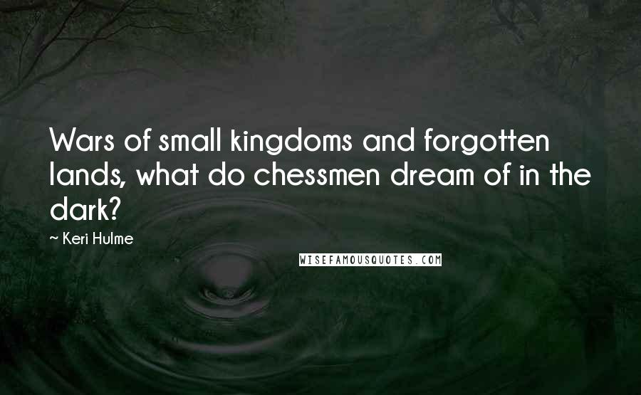 Keri Hulme Quotes: Wars of small kingdoms and forgotten lands, what do chessmen dream of in the dark?