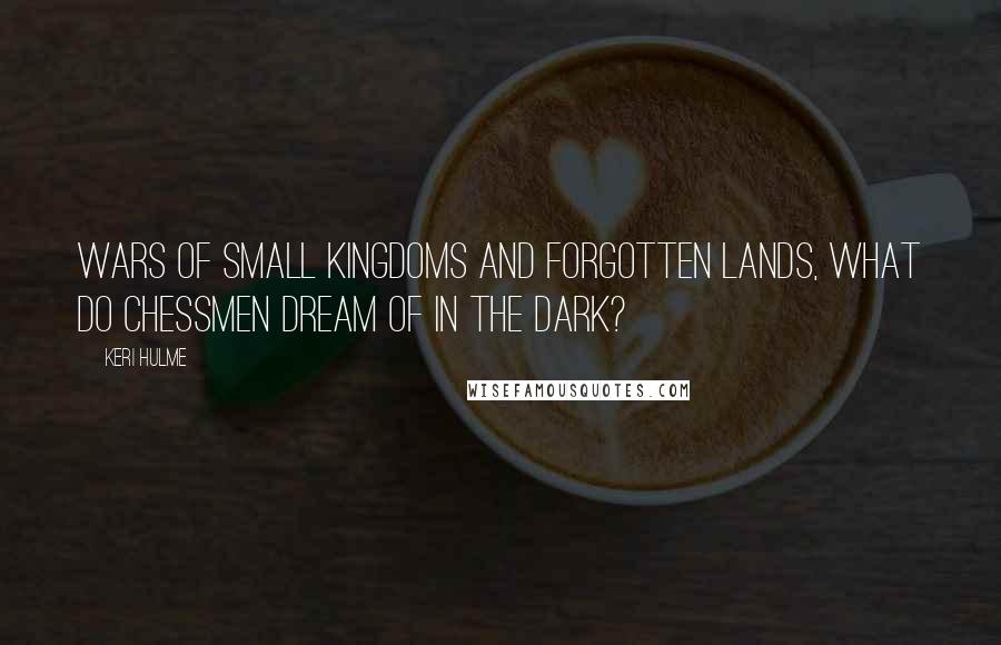 Keri Hulme Quotes: Wars of small kingdoms and forgotten lands, what do chessmen dream of in the dark?