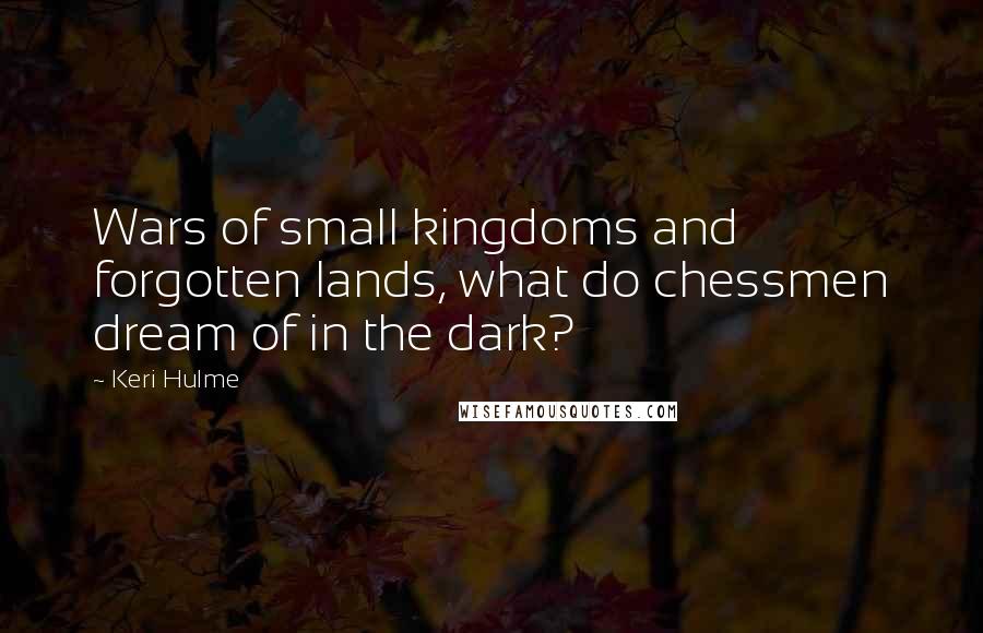 Keri Hulme Quotes: Wars of small kingdoms and forgotten lands, what do chessmen dream of in the dark?