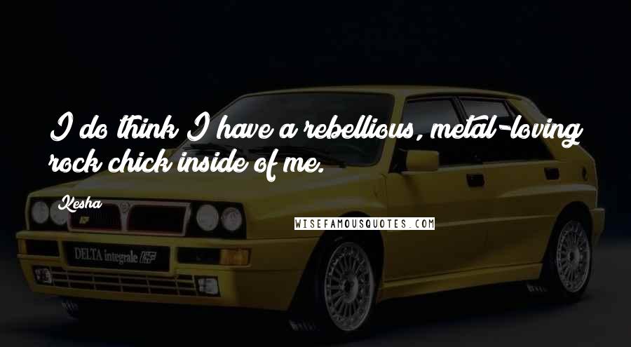 Kesha Quotes: I do think I have a rebellious, metal-loving rock chick inside of me.