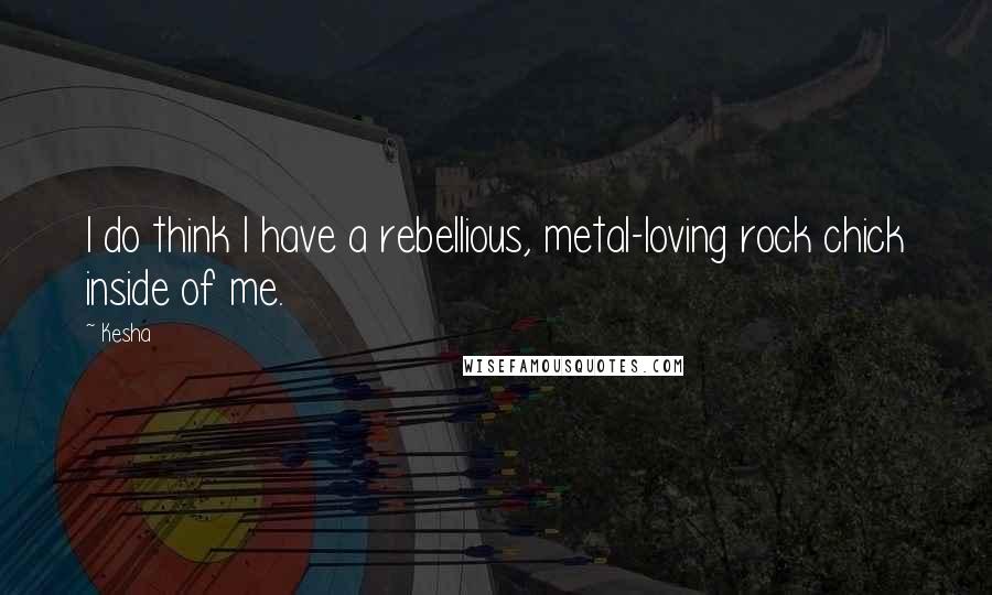 Kesha Quotes: I do think I have a rebellious, metal-loving rock chick inside of me.