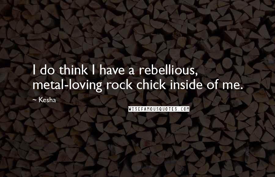 Kesha Quotes: I do think I have a rebellious, metal-loving rock chick inside of me.