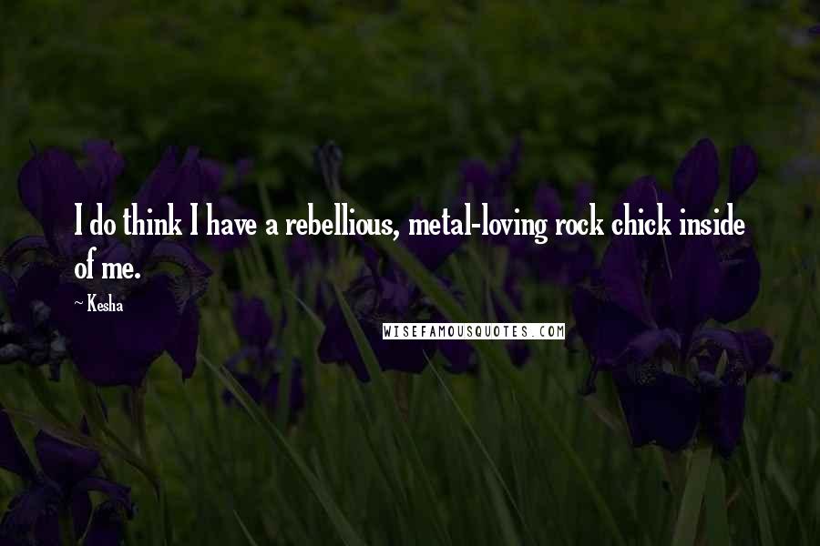Kesha Quotes: I do think I have a rebellious, metal-loving rock chick inside of me.