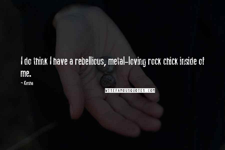 Kesha Quotes: I do think I have a rebellious, metal-loving rock chick inside of me.
